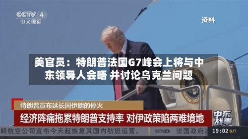 美官员:特朗普法国G7峰会上将与中东领导人会晤 并讨论乌克兰问题-第3张图片