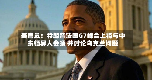 美官员：特朗普法国G7峰会上将与中东领导人会晤 并讨论乌克兰问题