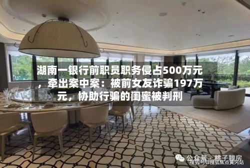 湖南一银行前职员职务侵占500万元，牵出案中案：被前女友诈骗197万元，协助行骗的闺蜜被判刑