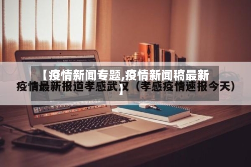 【疫情新闻专题,疫情新闻稿最新】
