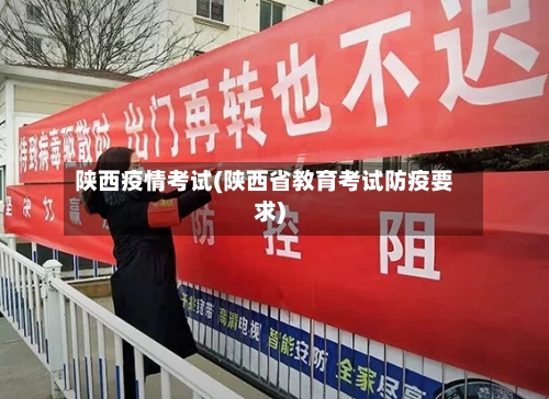 陕西疫情考试(陕西省教育考试防疫要求)-第3张图片