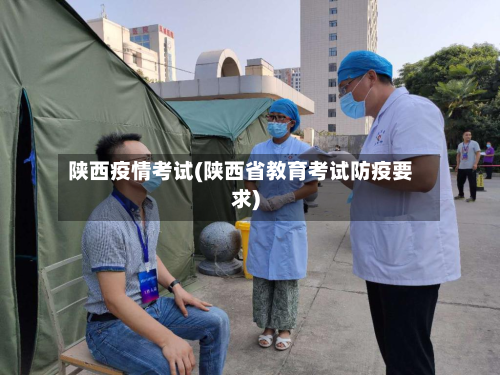 陕西疫情考试(陕西省教育考试防疫要求)-第2张图片