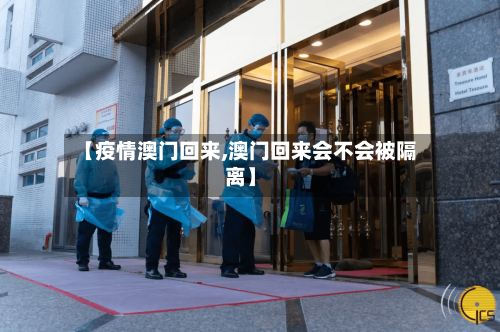 【疫情澳门回来,澳门回来会不会被隔离】