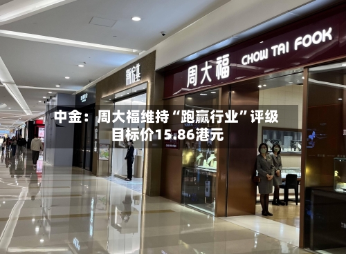 中金：周大福维持“跑赢行业”评级 目标价15.86港元