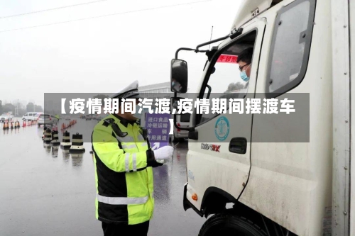 【疫情期间汽渡,疫情期间摆渡车】-第2张图片