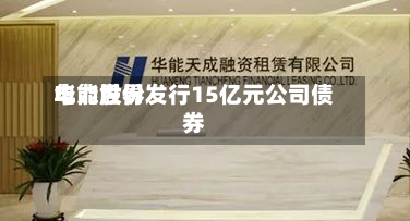 华能世界
电力股份发行15亿元公司债券-第3张图片