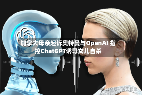 加拿大母亲起诉奥特曼与OpenAI 指控ChatGPT诱导女儿自杀