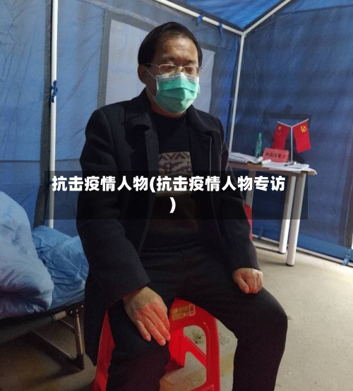 抗击疫情人物(抗击疫情人物专访)-第2张图片