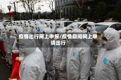 疫情出行网上申报/疫情期间网上申请出行