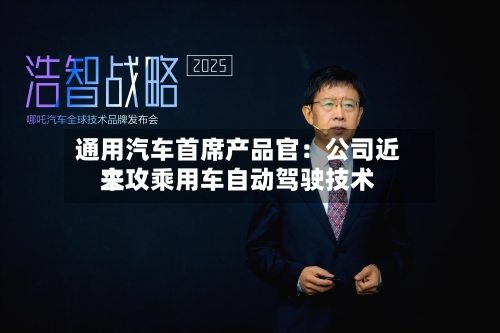 通用汽车首席产品官：公司近来主攻乘用车自动驾驶技术