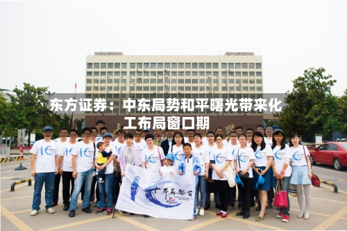 东方证券：中东局势和平曙光带来化工布局窗口期