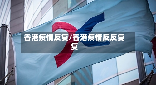 香港疫情反复/香港疫情反反复复