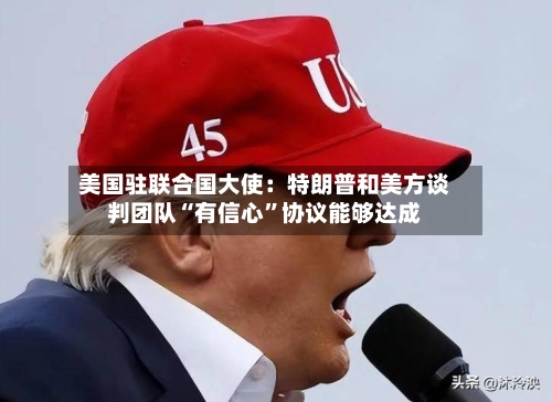 美国驻联合国大使：特朗普和美方谈判团队“有信心”协议能够达成