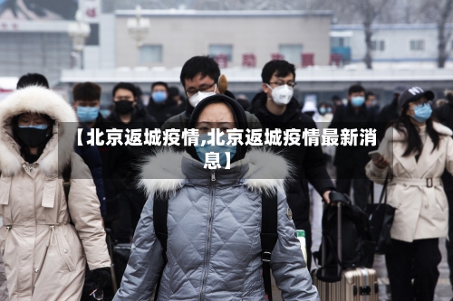 【北京返城疫情,北京返城疫情最新消息】