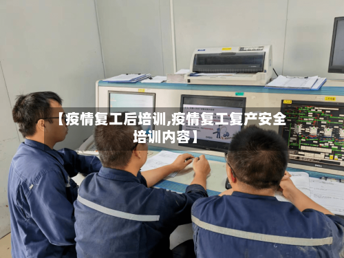 【疫情复工后培训,疫情复工复产安全培训内容】-第3张图片