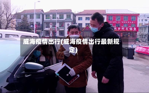 威海疫情出行(威海疫情出行最新规定)