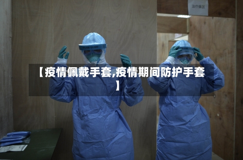 【疫情佩戴手套,疫情期间防护手套】