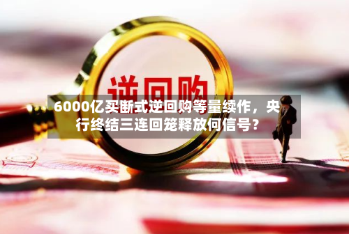 6000亿买断式逆回购等量续作，央行终结三连回笼释放何信号？