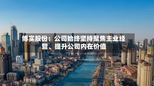 博实股份：公司始终坚持聚焦主业经营、提升公司内在价值