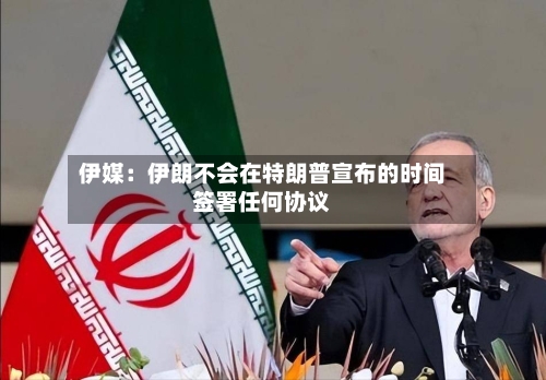伊媒:伊朗不会在特朗普宣布的时间签署任何协议-第2张图片