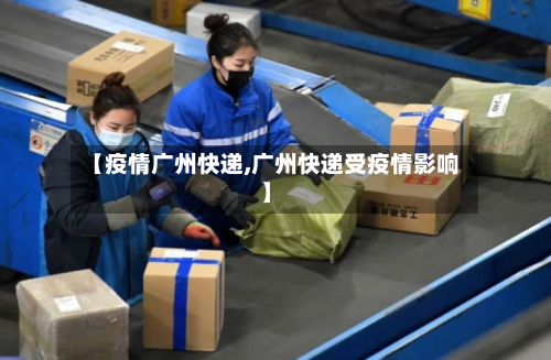 【疫情广州快递,广州快递受疫情影响】