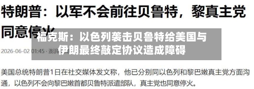 福克斯：以色列袭击贝鲁特给美国与伊朗最终敲定协议造成障碍
