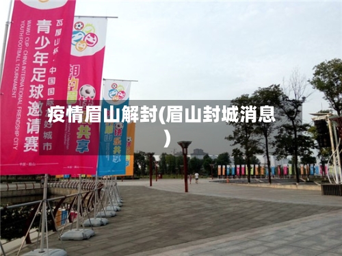 疫情眉山解封(眉山封城消息)