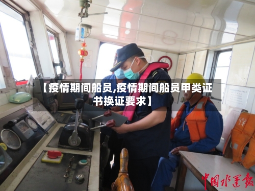 【疫情期间船员,疫情期间船员甲类证书换证要求】-第2张图片
