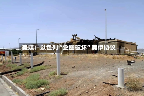 美媒：以色列“企图破坏”美伊协议