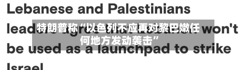 特朗普称“以色列不应再对黎巴嫩任何地方发动袭击”