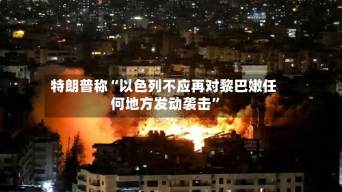 特朗普称“以色列不应再对黎巴嫩任何地方发动袭击”-第2张图片