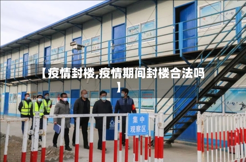 【疫情封楼,疫情期间封楼合法吗】
