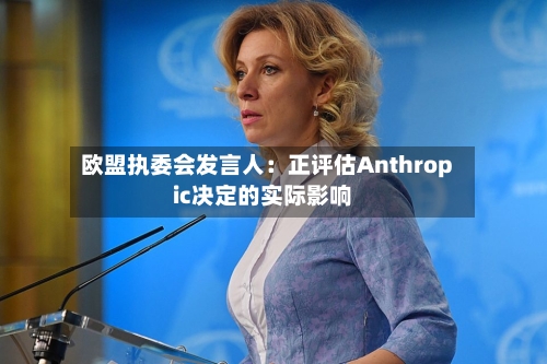 欧盟执委会发言人：正评估Anthropic决定的实际影响