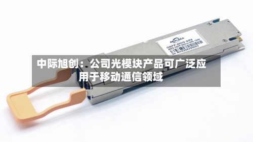 中际旭创：公司光模块产品可广泛应用于移动通信领域
