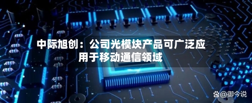 中际旭创:公司光模块产品可广泛应用于移动通信领域-第3张图片