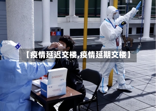 【疫情延迟交楼,疫情延期交楼】-第3张图片