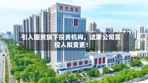 引入国资旗下投资机构，这家公司实控人拟变更！-第3张图片