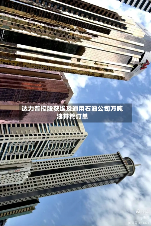 达力普控股获埃及通用石油公司万吨油井管订单