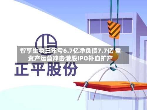 智享生物三年亏6.7亿净负债7.7亿 重资产运营冲击港股IPO补血扩产