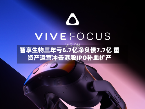 智享生物三年亏6.7亿净负债7.7亿 重资产运营冲击港股IPO补血扩产-第2张图片