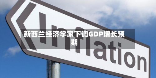 新西兰经济学家下调GDP增长预期