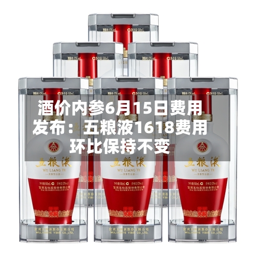 酒价内参6月15日费用发布：五粮液1618费用环比保持不变