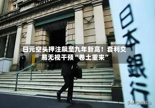日元空头押注飙至九年新高！套利交易无视干预“卷土重来”