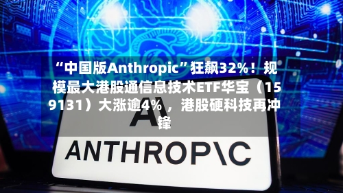 “中国版Anthropic”狂飙32%！规模最大港股通信息技术ETF华宝（159131）大涨逾4% ，港股硬科技再冲锋