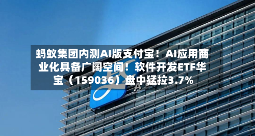 蚂蚁集团内测AI版支付宝！AI应用商业化具备广阔空间！软件开发ETF华宝（159036）盘中猛拉3.7%