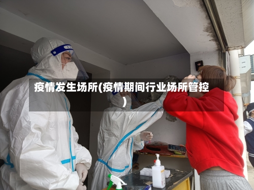 疫情发生场所(疫情期间行业场所管控)