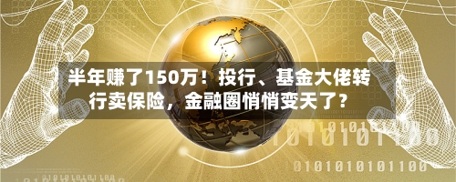 半年赚了150万！投行、基金大佬转行卖保险，金融圈悄悄变天了？