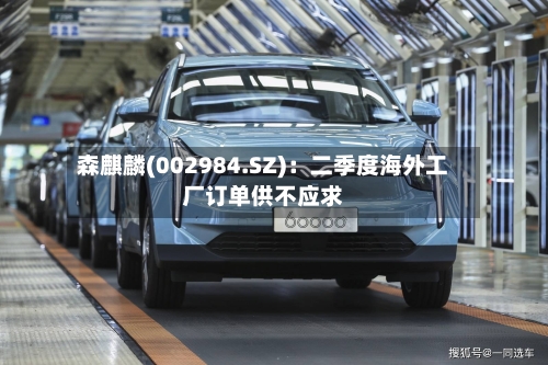 森麒麟(002984.SZ)：二季度海外工厂订单供不应求
