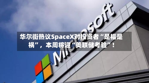 华尔街热议SpaceX对投资者“是福是祸”，本周将迎“美联储考验”！