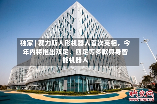 独家 | 赛力斯人形机器人首次亮相，今年内将推出双足、四足等多款具身智能机器人-第3张图片
